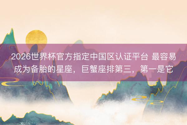 2026世界杯官方指定中国区认证平台 最容易成为备胎的星座，巨蟹座排第三，第一是它
