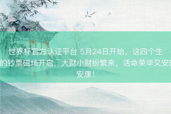 世界杯官方认证平台 5月24日开始，这四个生肖的钞票磁场开启，大财小财纷繁来，活命荣华又安康！