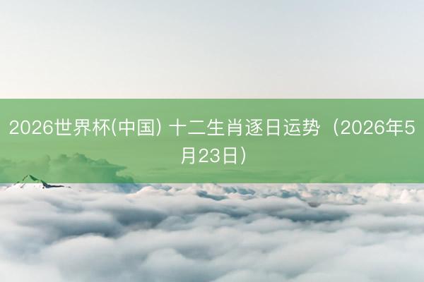 2026世界杯(中国) 十二生肖逐日运势（2026年5月23日）