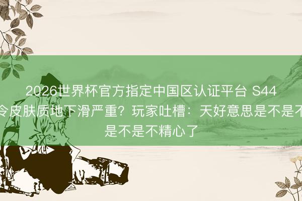 2026世界杯官方指定中国区认证平台 S44赛季战令皮肤质地下滑严重？玩家吐槽：天好意思是不是不精心了