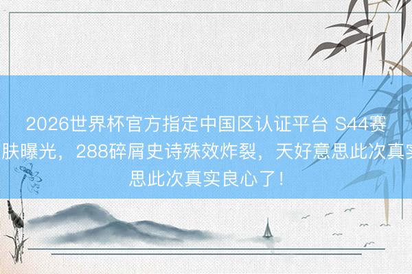 2026世界杯官方指定中国区认证平台 S44赛季战令皮肤曝光，288碎屑史诗殊效炸裂，天好意思此次真实良心了！