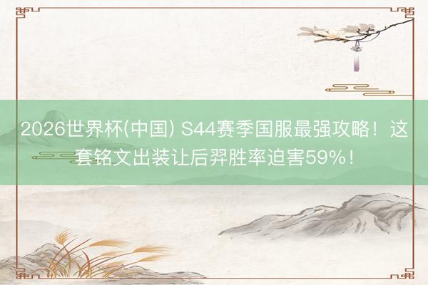 2026世界杯(中国) S44赛季国服最强攻略！这套铭文出装让后羿胜率迫害59%！