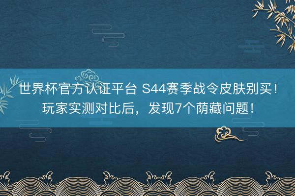 世界杯官方认证平台 S44赛季战令皮肤别买！玩家实测对比后，发现7个荫藏问题！