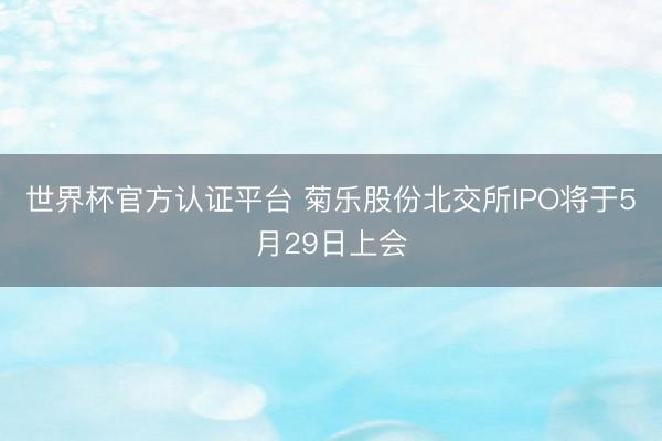 世界杯官方认证平台 菊乐股份北交所IPO将于5月29日上会