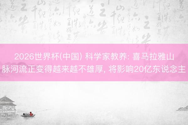 2026世界杯(中国) 科学家教养: 喜马拉雅山脉河流正变得越来越不雄厚， 将影响20亿东说念主