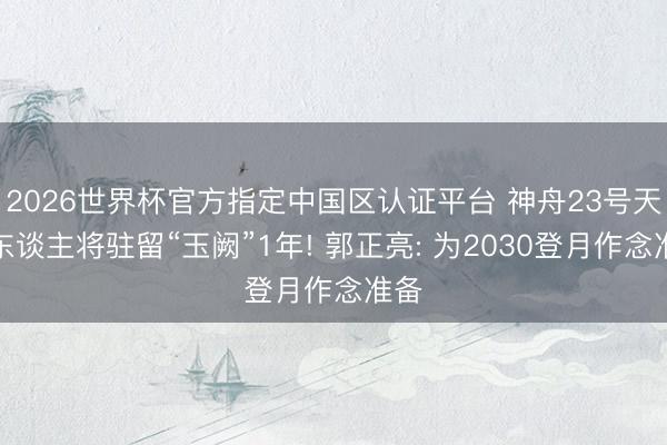 2026世界杯官方指定中国区认证平台 神舟23号天际东谈主将驻留“玉阙”1年! 郭正亮: 为2030登月作念准备