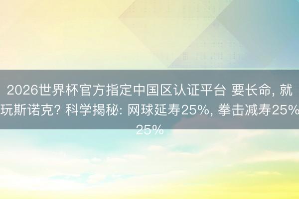 2026世界杯官方指定中国区认证平台 要长命， 就玩斯诺克? 科学揭秘: 网球延寿25%， 拳击减寿25%