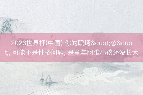 2026世界杯(中国) 你的职场"怂"， 可能不是性格问题， 是童年阿谁小孩还没长大