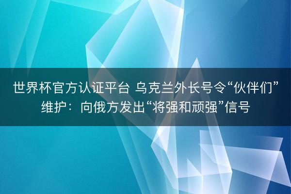 世界杯官方认证平台 乌克兰外长号令“伙伴们”维护：向俄方发出“将强和顽强”信号