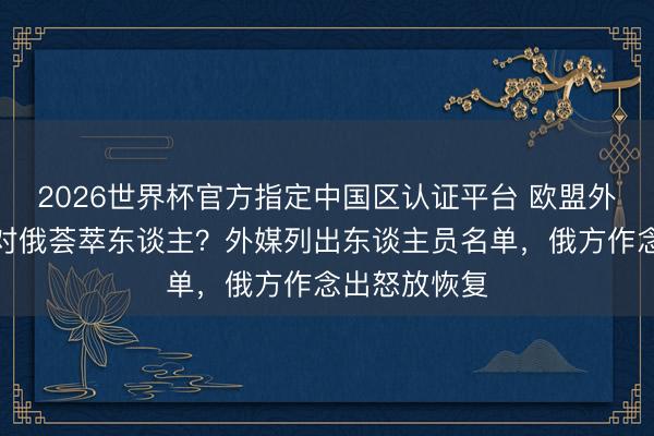 2026世界杯官方指定中国区认证平台 欧盟外长会议商讨对俄荟萃东谈主？外媒列出东谈主员名单，俄方作念出怒放恢复