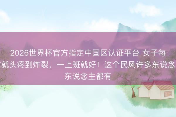 2026世界杯官方指定中国区认证平台 女子每逢周末就头疼到炸裂，一上班就好！这个民风许多东说念主都有