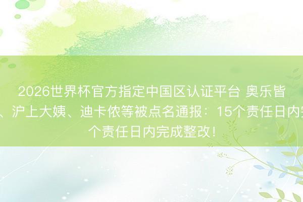 2026世界杯官方指定中国区认证平台 奥乐皆、优衣库、沪上大姨、迪卡侬等被点名通报：15个责任日内完成整改！