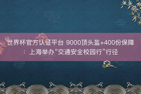 世界杯官方认证平台 9000顶头盔+400份保障：上海举办“交通安全校园行”行径