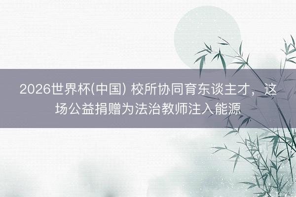 2026世界杯(中国) 校所协同育东谈主才，这场公益捐赠为法治教师注入能源