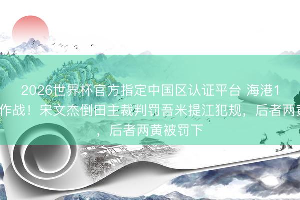 2026世界杯官方指定中国区认证平台 海港10东谈主作战！宋文杰倒田主裁判罚吾米提江犯规，后者两黄被罚下