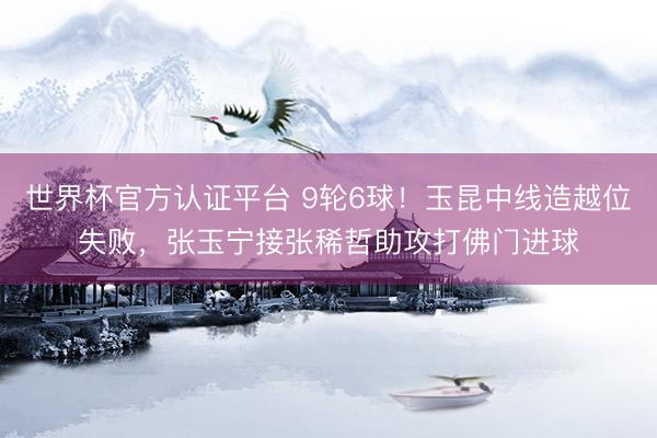 世界杯官方认证平台 9轮6球！玉昆中线造越位失败，张玉宁接张稀哲助攻打佛门进球
