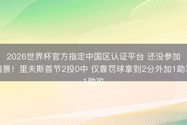 2026世界杯官方指定中国区认证平台 还没参加情景！里夫斯首节2投0中 仅靠罚球拿到2分外加1助攻