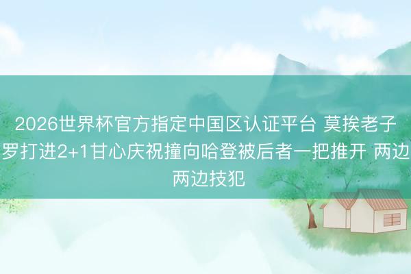 2026世界杯官方指定中国区认证平台 莫挨老子！邓罗打进2+1甘心庆祝撞向哈登被后者一把推开 两边技犯