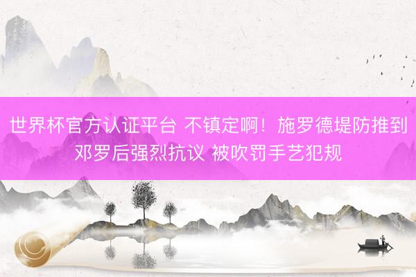 世界杯官方认证平台 不镇定啊！施罗德堤防推到邓罗后强烈抗议 被吹罚手艺犯规
