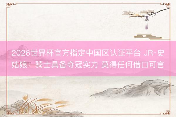 2026世界杯官方指定中国区认证平台 JR·史姑娘：骑士具备夺冠实力 莫得任何借口可言