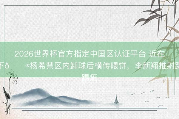 2026世界杯官方指定中国区认证平台 近在目下😫杨希禁区内卸球后横传喂饼，李新翔推射踢疵