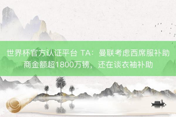 世界杯官方认证平台 TA：曼联考虑西席服补助商金额超1800万镑，还在谈衣袖补助
