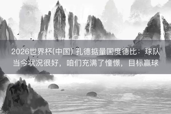 2026世界杯(中国) 孔德掂量国度德比：球队当今状况很好，咱们充满了憧憬，目标赢球