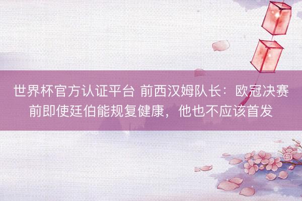 世界杯官方认证平台 前西汉姆队长：欧冠决赛前即使廷伯能规复健康，他也不应该首发