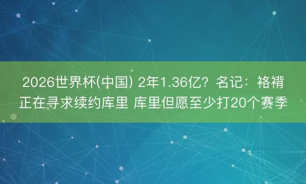 2026世界杯(中国) 2年1.36亿？名记：袼褙正在寻求续约库里 库里但愿至少打20个赛季