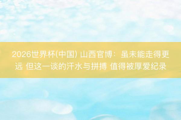 2026世界杯(中国) 山西官博：虽未能走得更远 但这一谈的汗水与拼搏 值得被厚爱纪录