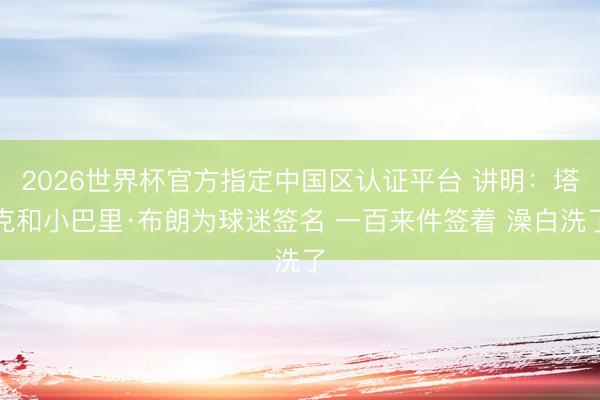 2026世界杯官方指定中国区认证平台 讲明：塔克和小巴里·布朗为球迷签名 一百来件签着 澡白洗了