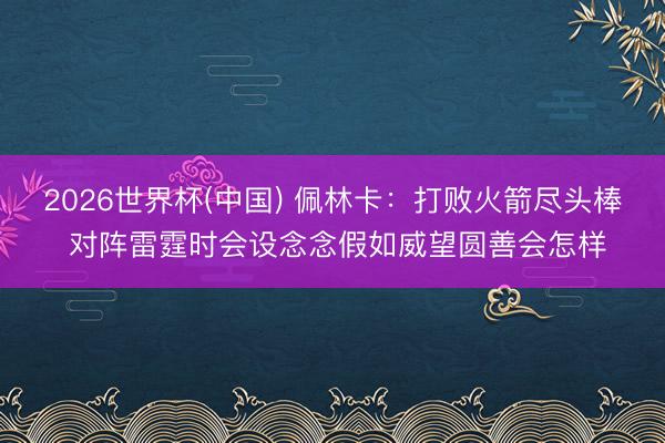 2026世界杯(中国) 佩林卡：打败火箭尽头棒 对阵雷霆时会设念念假如威望圆善会怎样