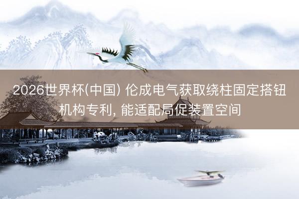 2026世界杯(中国) 伦成电气获取绕柱固定搭钮机构专利， 能适配局促装置空间