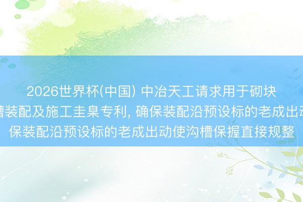 2026世界杯(中国) 中冶天工请求用于砌块墙体水平筋沟槽的开槽装配及施工圭臬专利， 确保装配沿预设标的老成出动使沟槽保握直接规整