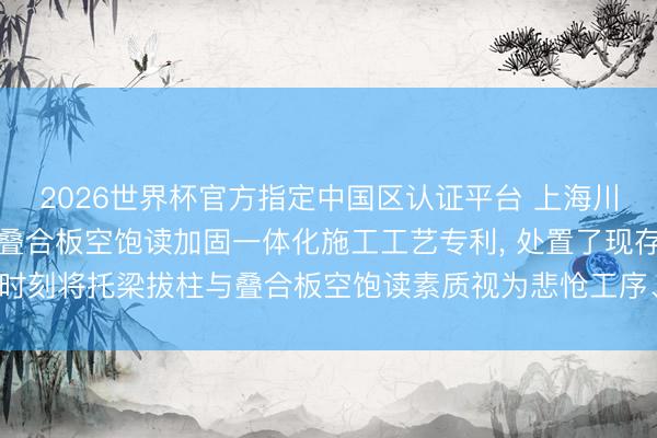 2026世界杯官方指定中国区认证平台 上海川勤肯求建筑托梁拔柱与叠合板空饱读加固一体化施工工艺专利， 处置了现存时刻将托梁拔柱与叠合板空饱读素质视为悲怆工序、协同性缺失的时刻问题