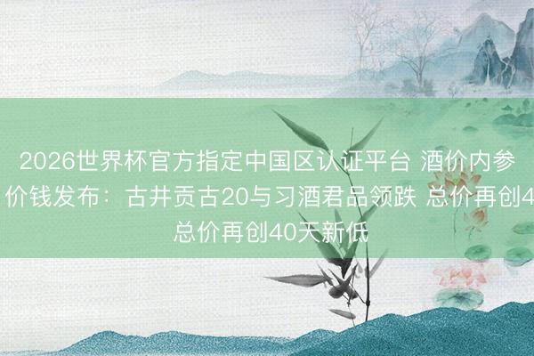 2026世界杯官方指定中国区认证平台 酒价内参5月31日价钱发布：古井贡古20与习酒君品领跌 总价再创40天新低