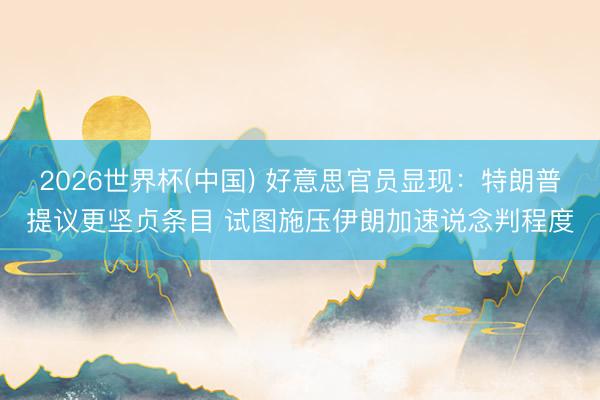 2026世界杯(中国) 好意思官员显现：特朗普提议更坚贞条目 试图施压伊朗加速说念判程度