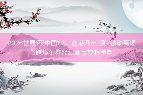2026世界杯(中国) 从“赴港开户”到“被动离场” 跨境证券经纪面目或将重塑