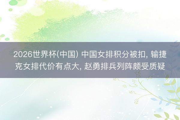 2026世界杯(中国) 中国女排积分被扣， 输捷克女排代价有点大， 赵勇排兵列阵颇受质疑