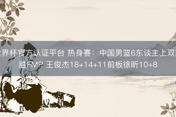 世界杯官方认证平台 热身赛：中国男篮6东谈主上双险胜FMP 王俊杰18+14+11前板徐昕10+8