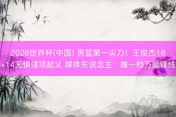 2026世界杯(中国) 男篮第一尖刀！王俊杰18+14无惧强项起义 媒体东说念主：唯一档万能锋线