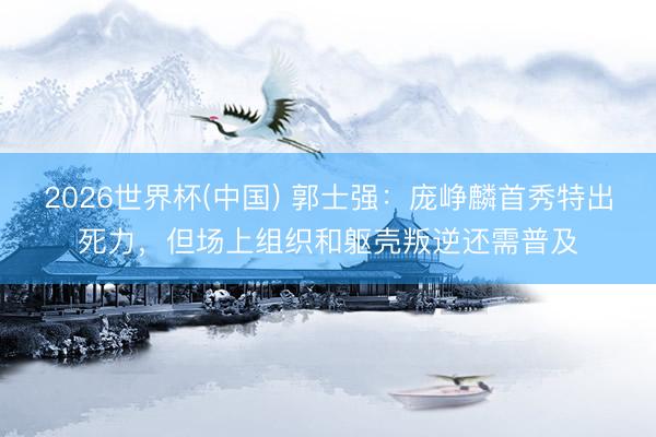 2026世界杯(中国) 郭士强：庞峥麟首秀特出死力，但场上组织和躯壳叛逆还需普及