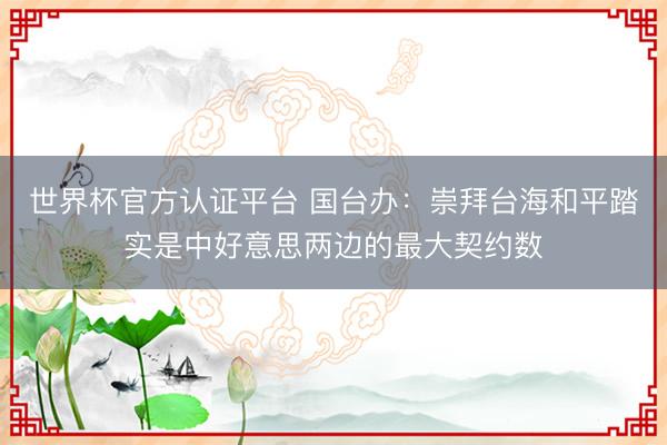世界杯官方认证平台 国台办：崇拜台海和平踏实是中好意思两边的最大契约数