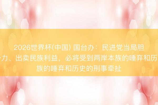 2026世界杯(中国) 国台办：民进党当局胆敢贴靠外部势力、出卖民族利益，必将受到两岸本族的唾弃和历史的刑事牵扯