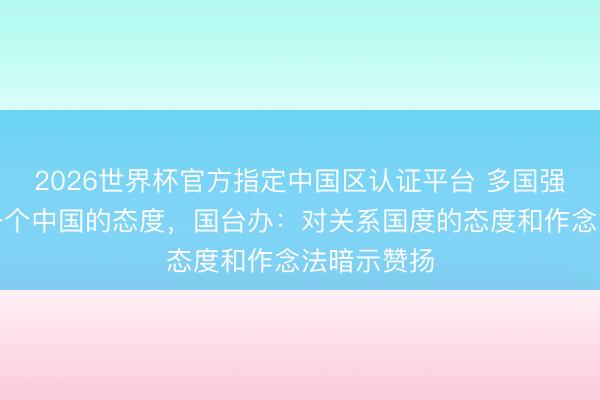 2026世界杯官方指定中国区认证平台 多国强调坚合手一个中国的态度，国台办：对关系国度的态度和作念法暗示赞扬