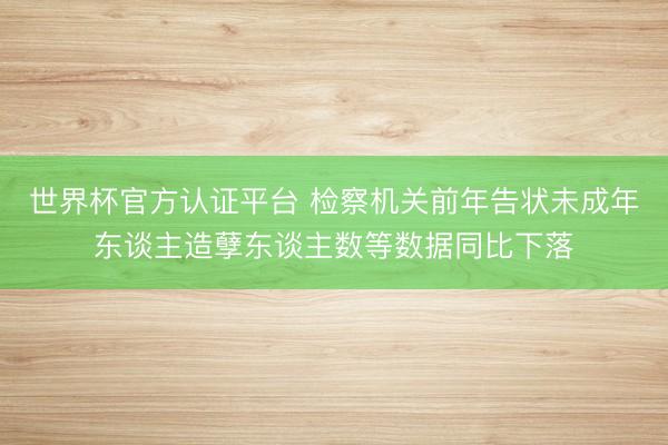 世界杯官方认证平台 检察机关前年告状未成年东谈主造孽东谈主数等数据同比下落