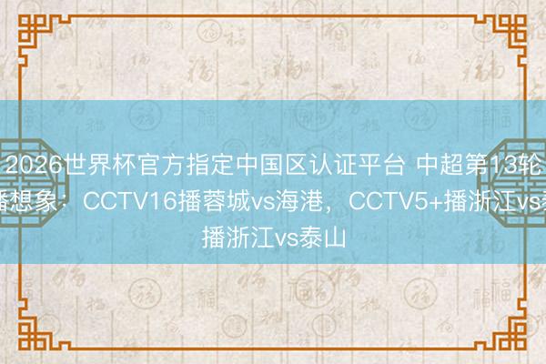 2026世界杯官方指定中国区认证平台 中超第13轮转播想象：CCTV16播蓉城vs海港，CCTV5+播浙江vs泰山
