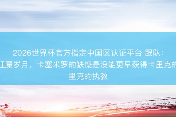 2026世界杯官方指定中国区认证平台 跟队：转头红魔岁月，卡塞米罗的缺憾是没能更早获得卡里克的执教