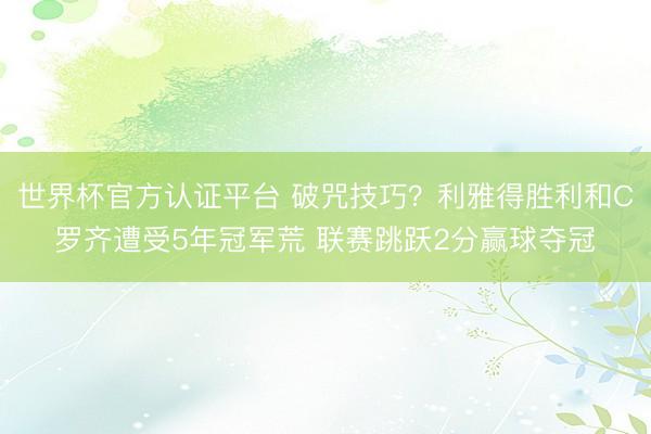 世界杯官方认证平台 破咒技巧？利雅得胜利和C罗齐遭受5年冠军荒 联赛跳跃2分赢球夺冠