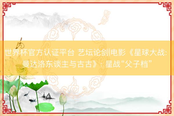 世界杯官方认证平台 艺坛论剑|电影《星球大战: 曼达洛东谈主与古古》: 星战“父